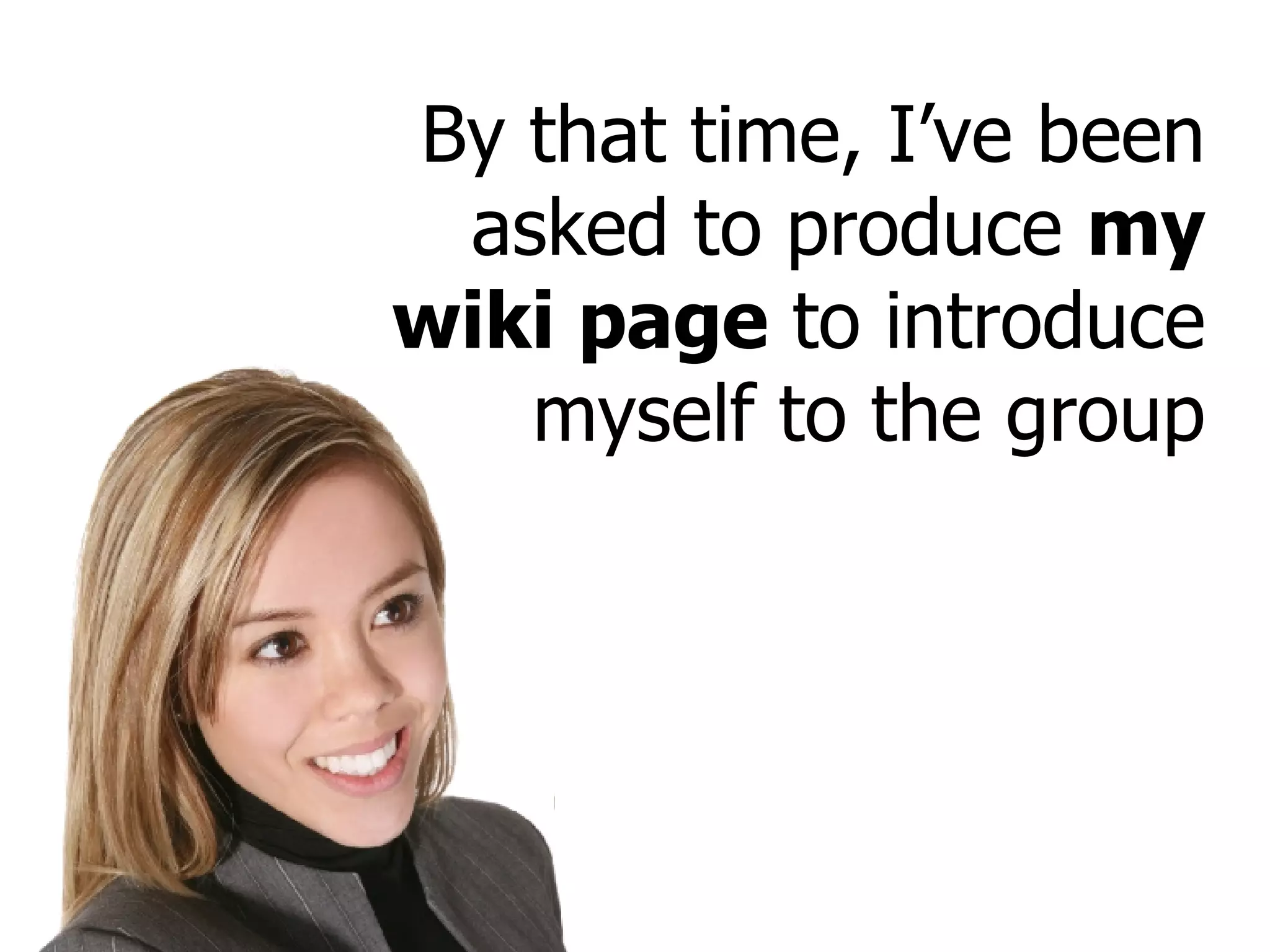 By that time, I’ve been asked to produce  my wiki page  to introduce myself to the group 