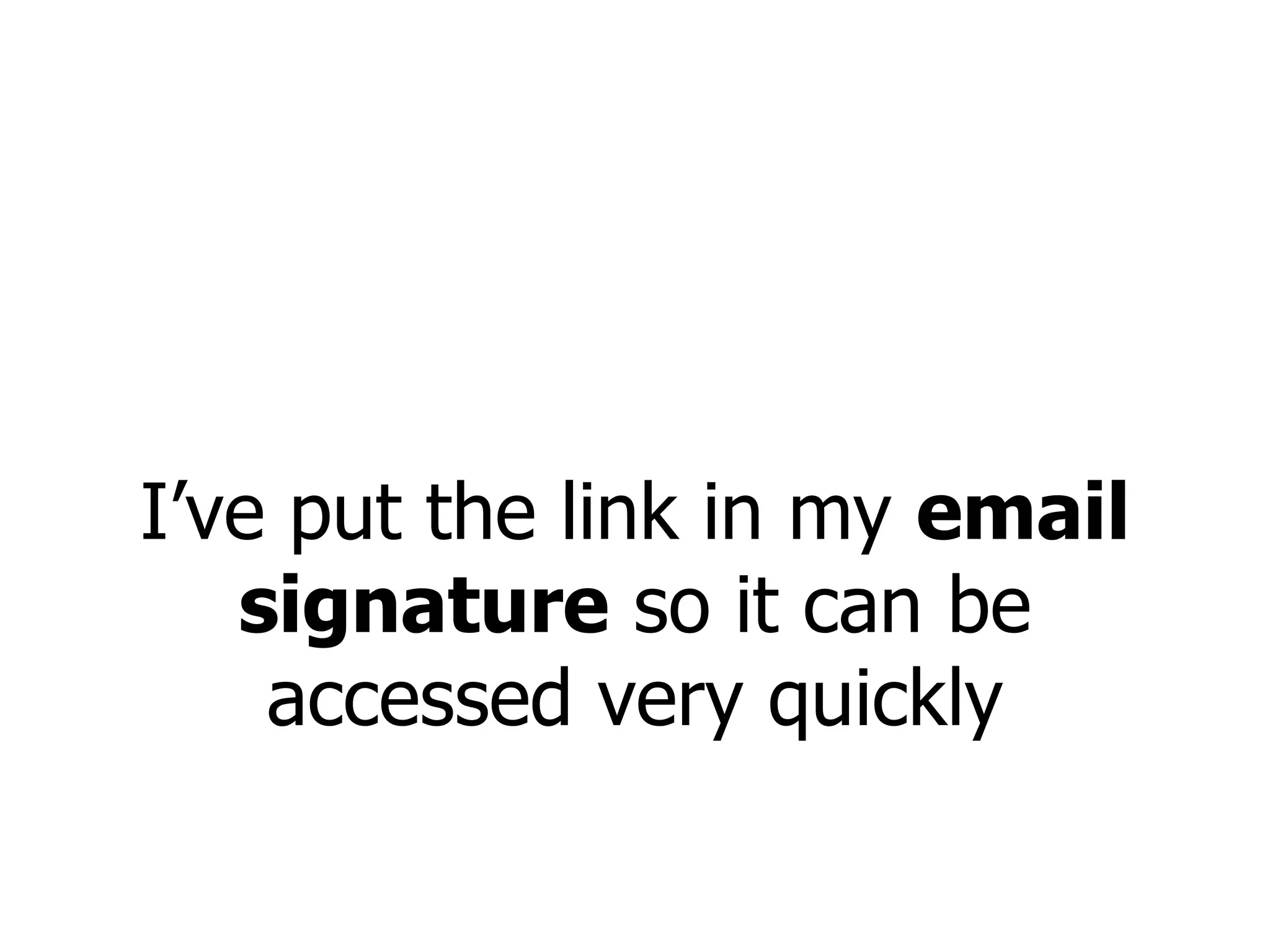 I’ve put the link in my  email signature  so it can be accessed very quickly 