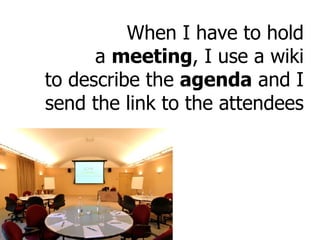When I have to hold a  meeting , I use a wiki to describe the  agenda  and I send the link to the attendees 