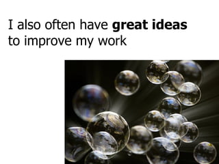 I also often have  great ideas  to improve my work 