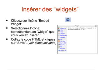 Insérer des “widgets” Cliquez sur l’icône “Embed Widget” Sélectionnez l’icône correspondant au “widget” que vous voulez insérer Collez le code HTML et cliquez sur “Save”. ( voir diapo suivante) 