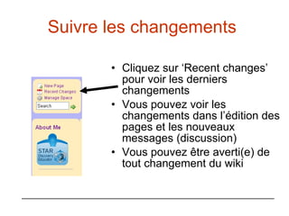 Suivre les changements   Cliquez sur ‘Recent changes’ pour voir les derniers changements  Vous pouvez voir les changements dans l’édition des pages et les nouveaux messages (discussion) Vous pouvez être averti(e) de tout changement du wiki 
