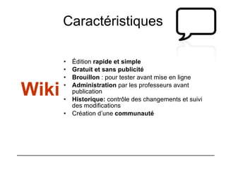 Caractéristiques Édition  rapide et simple Gratuit et sans publicité Brouillon  : pour tester avant mise en ligne Administration  par les professeurs avant publication Historique:  contrôle des changements et suivi des modifications Création d’une  communauté Wiki 