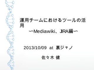 運用チームにおけるツールの活
用
〜Mediawiki、JIRA編〜
2013/10/09 at 裏ジャノ
佐々木 健
 