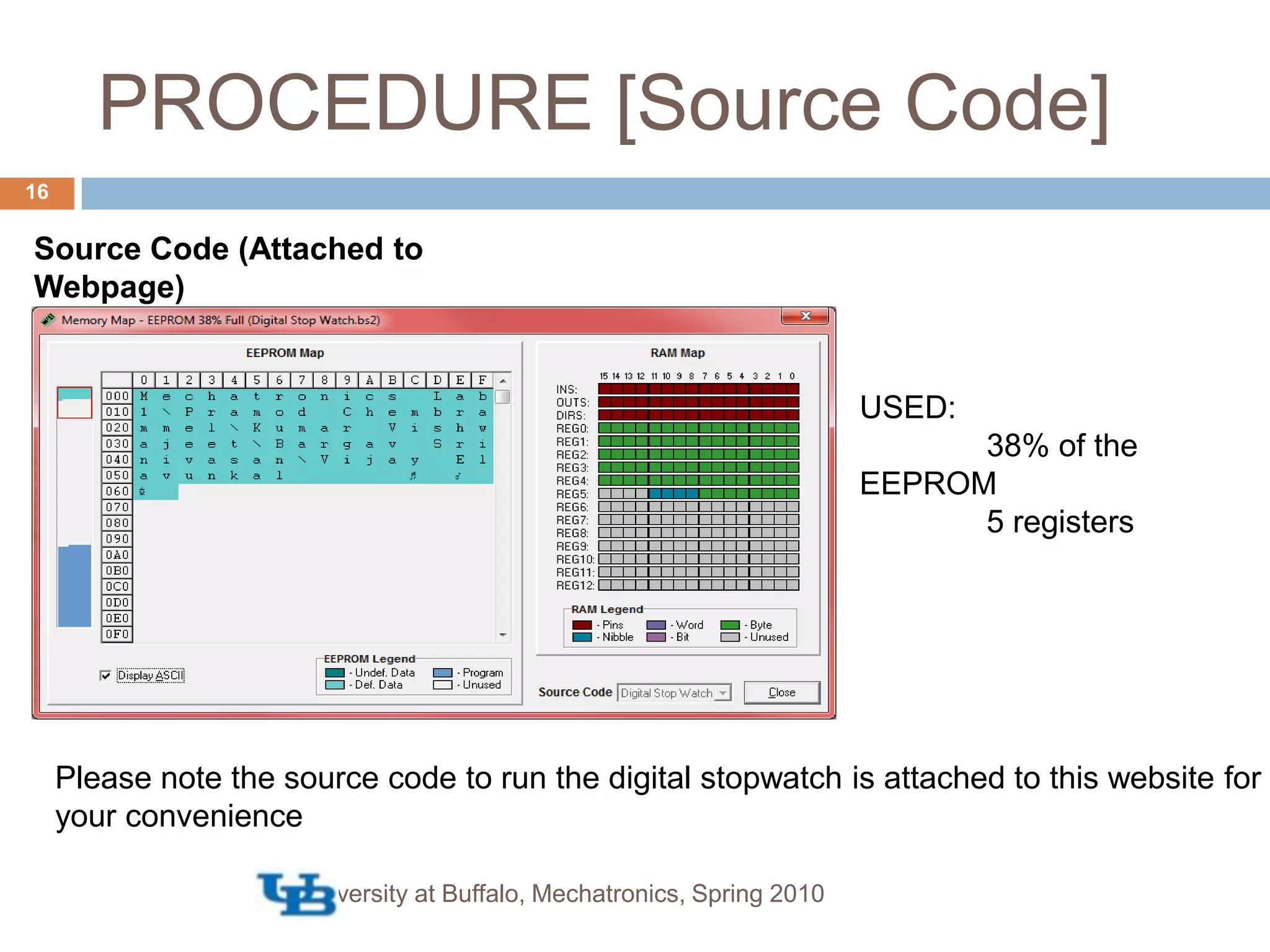 PROCEDURE [Source Code]University at Buffalo, Mechatronics, Spring 201016Source Code (Attached to Webpage)  USED:	38% of the EEPROM	5 registers Please note the source code to run the digital stopwatch is attached to this website for your convenience