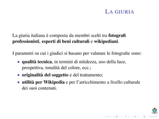 LA GIURIA
La giuria italiana è composta da membri scelti tra fotograﬁ
professionisti, esperti di beni culturali e wikipedi...