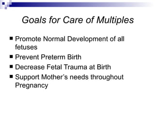 Goals for Care of Multiples
 Promote Normal Development of all
  fetuses
 Prevent Preterm Birth
 Decrease Fetal Trauma at Birth
 Support Mother’s needs throughout
  Pregnancy
 