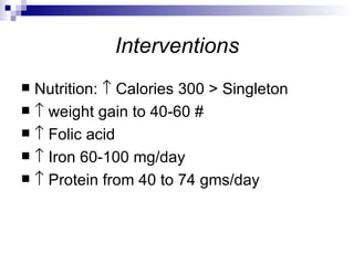 Interventions
 Nutrition: ↑ Calories 300 > Singleton
 ↑ weight gain to 40-60 #
 ↑ Folic acid
 ↑ Iron 60-100 mg/day
 ↑ Protein from 40 to 74 gms/day
 