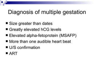 Diagnosis of multiple gestation
 Size greater than dates
 Greatly elevated hCG levels
 Elevated alpha-fetoprotein (MSAFP)
 More than one audible heart beat
 U/S confirmation
 ART
 