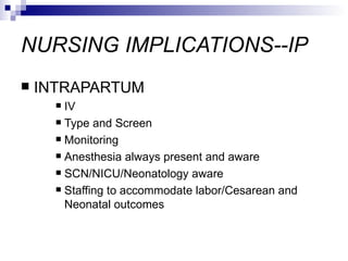 NURSING IMPLICATIONS--IP
   INTRAPARTUM
       IV
       Type and Screen

       Monitoring

       Anesthesia always present and aware

       SCN/NICU/Neonatology aware

       Staffing to accommodate labor/Cesarean and

        Neonatal outcomes
 