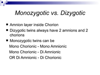 Monozygotic vs. Dizygotic
 Amnion layer inside Chorion
 Dizygotic twins always have 2 amnions and 2
  chorions
 Monozygotic twins can be

  Mono Chorionic - Mono Amnionic
  Mono Chorionic - Di Amnionic
  OR Di Amnionic - Di Chorionic
 