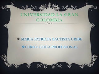 UNIVERSIDAD LA GRAN
COLOMBIA
 MARIA PATRICIA BAUTISTA URIBE
CURSO: ETICA PROFESIONAL
 