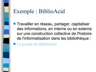 Exemple : BiblioAcid Travailler en r és e au, partager, capitaliser des informations, en interne ou en externe sur une construction collective de l'histoire de l'informatisation dans les biblioth èqu e :  Le projet   d e  BiblioAcid 
