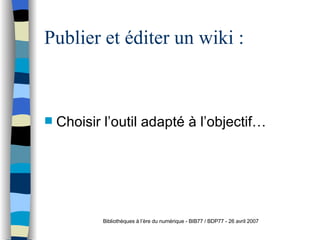 Publier et éditer un wiki : Choisir l’outil adapté à l’objectif… Bibliothèques à l’ère du numérique - BIB77 / BDP77 - 26 avril 2007 