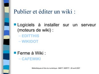 Publier et éditer un wiki : Logiciels à installer sur un serveur (moteurs de wiki) : EDITTHIS WIKIDOT Ferme à Wiki : CAFEWIKI Bibliothèques à l’ère du numérique - BIB77 / BDP77 - 26 avril 2007 