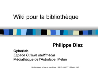 Wiki pour la bibliothèque Philippe Diaz Cyberlab Espace Culture Multimédia Médiathèque de l’Astrolabe, Melun Bibliothèques à l’ère du numérique - BIB77 / BDP77 - 26 avril 2007 