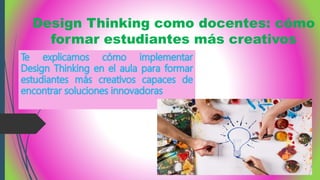 Design Thinking como docentes: cómo
formar estudiantes más creativos
 