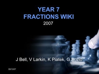 YEAR 7 FRACTIONS WIKI 2007 05/27/09 J Bell, V Larkin, K Piatek, G Sozio 