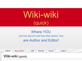 Wiki-wiki
                         (quick)
                       Where YOU
           (and me and him and that other person, too)

               are Author and Editor!



Wiki-wiki (quick)
 