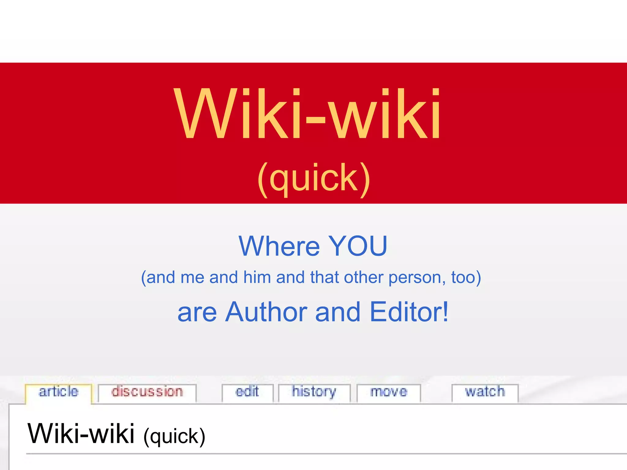 Wiki-wiki (quick)
Wiki-wiki
(quick)
Where YOU
(and me and him and that other person, too)
are Author and Editor!
Wiki-wiki (quick)