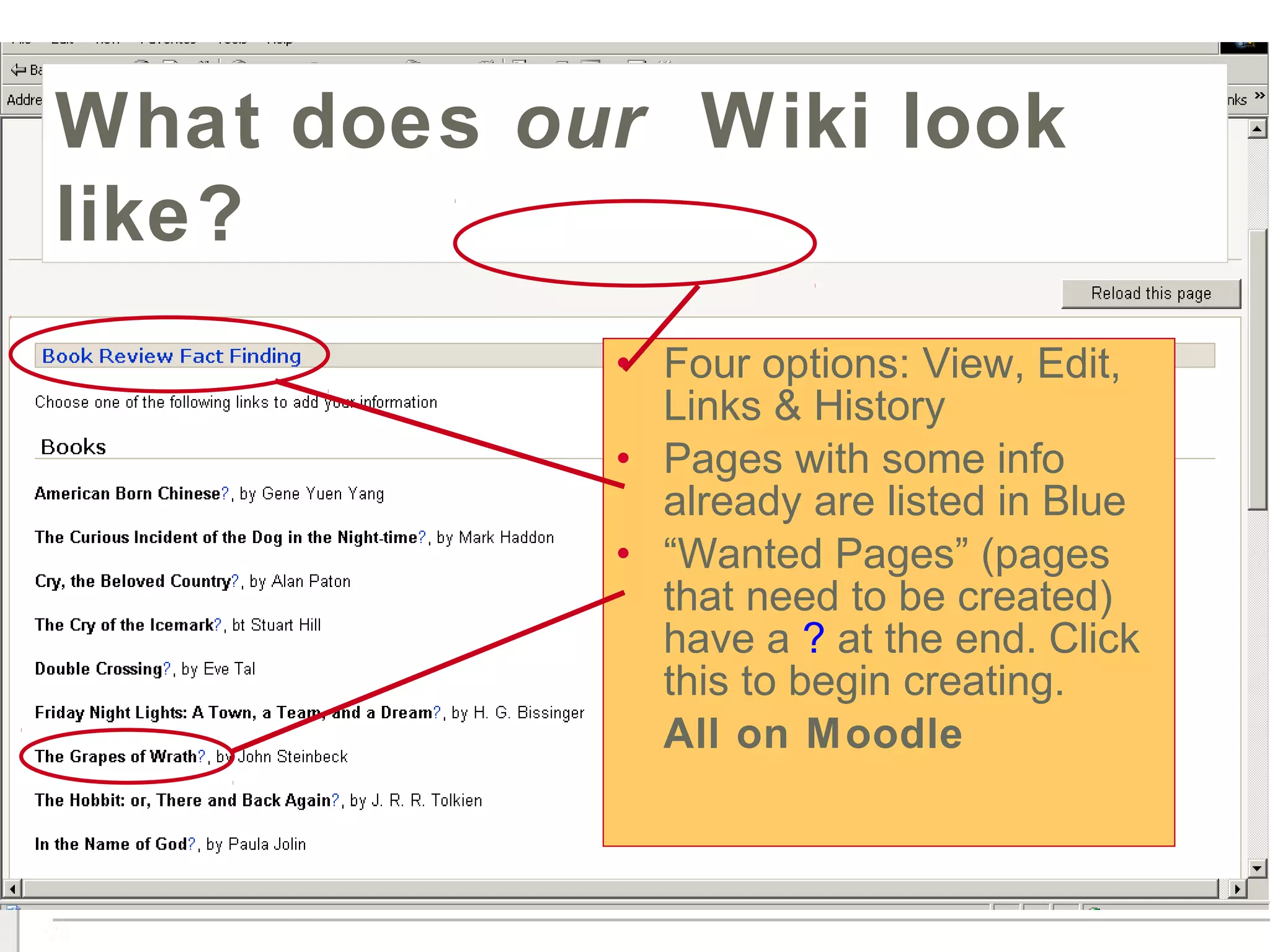Wiki-wiki (quick)
• Four options: View, Edit,
Links & History
• Pages with some info
already are listed in Blue
• “Wanted Pages” (pages
that need to be created)
have a ? at the end. Click
this to begin creating.
All on Moodle
What does our Wiki look
like?