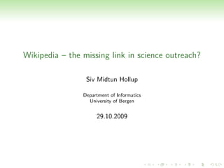 Wikipedia – the missing link in science outreach?

                 Siv Midtun Hollup

                Department of Informatics
                  University of Bergen


                     29.10.2009
 