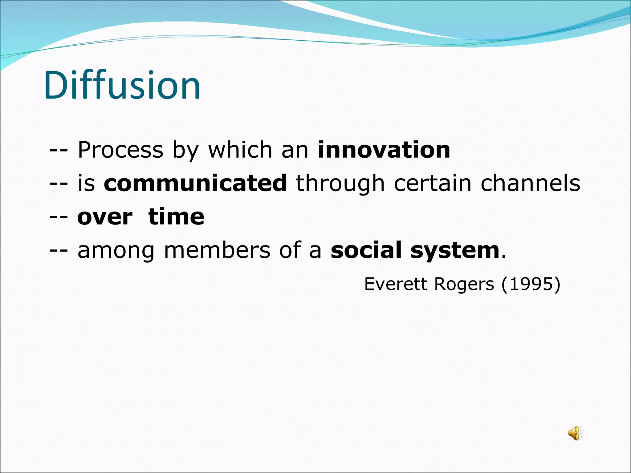 -- Process by which an  innovation   -- is  communicated  through certain channels  --  over  time  -- among members of a  social system .  Everett Rogers (1995) Diffusion  