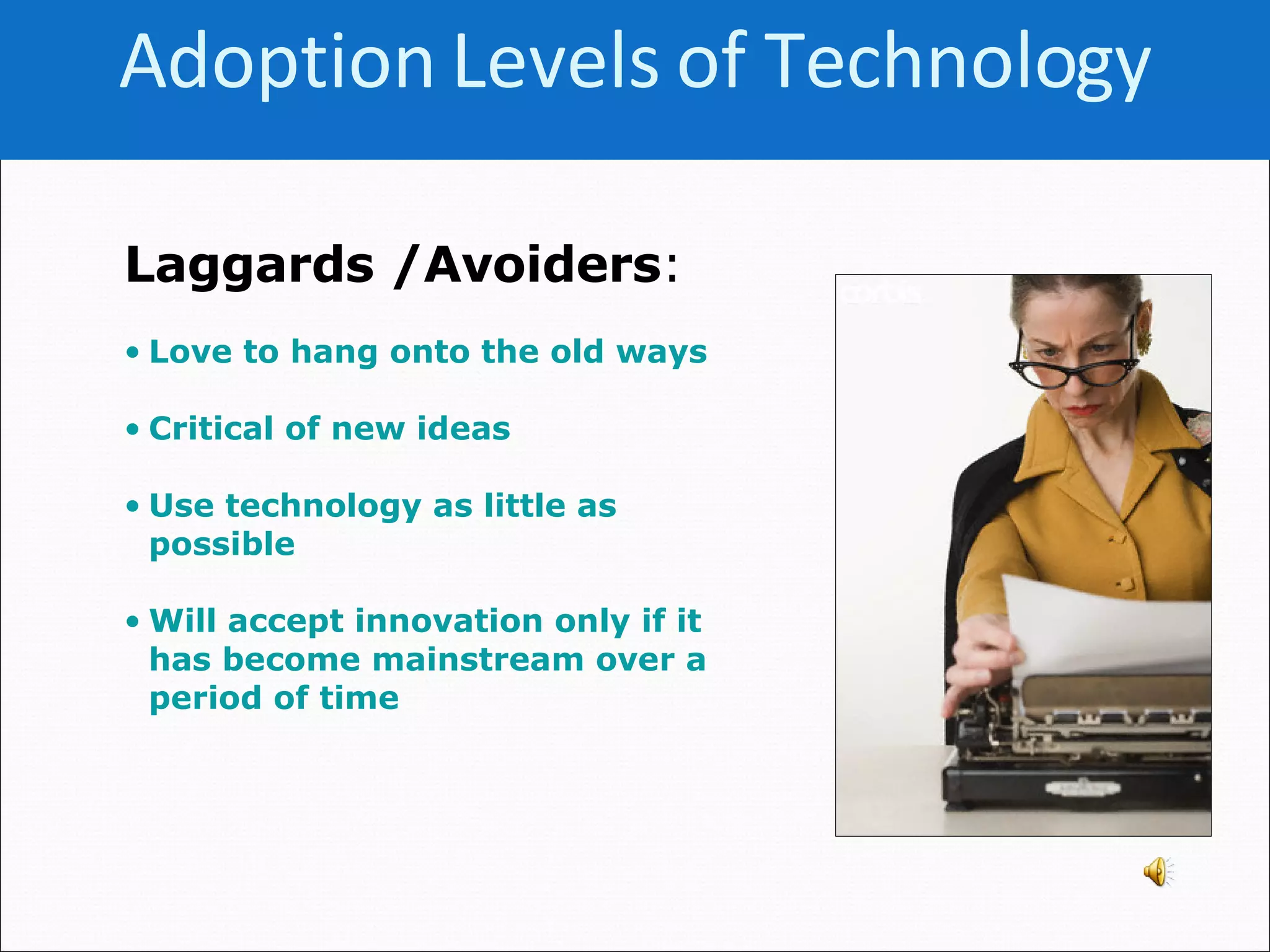 Laggards /Avoiders :   Love to hang onto the old ways   Critical of new ideas Use technology as little as possible Will accept innovation only if it has become mainstream over a period of time Adoption Levels of   Technology 