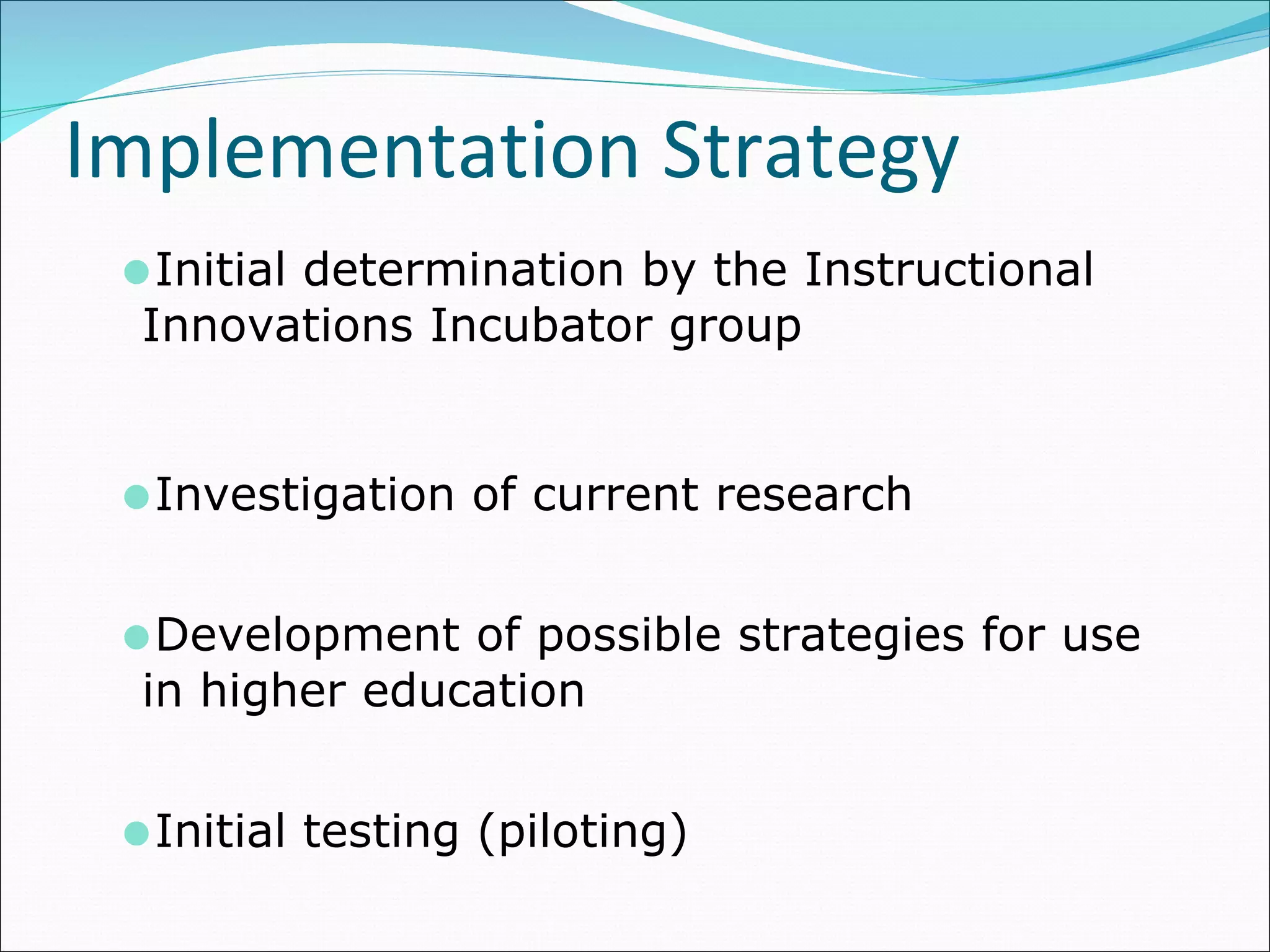 Implementation Strategy Initial determination by the Instructional Innovations Incubator group  Investigation of current research  Development of possible strategies for use in higher education   Initial testing (piloting) 