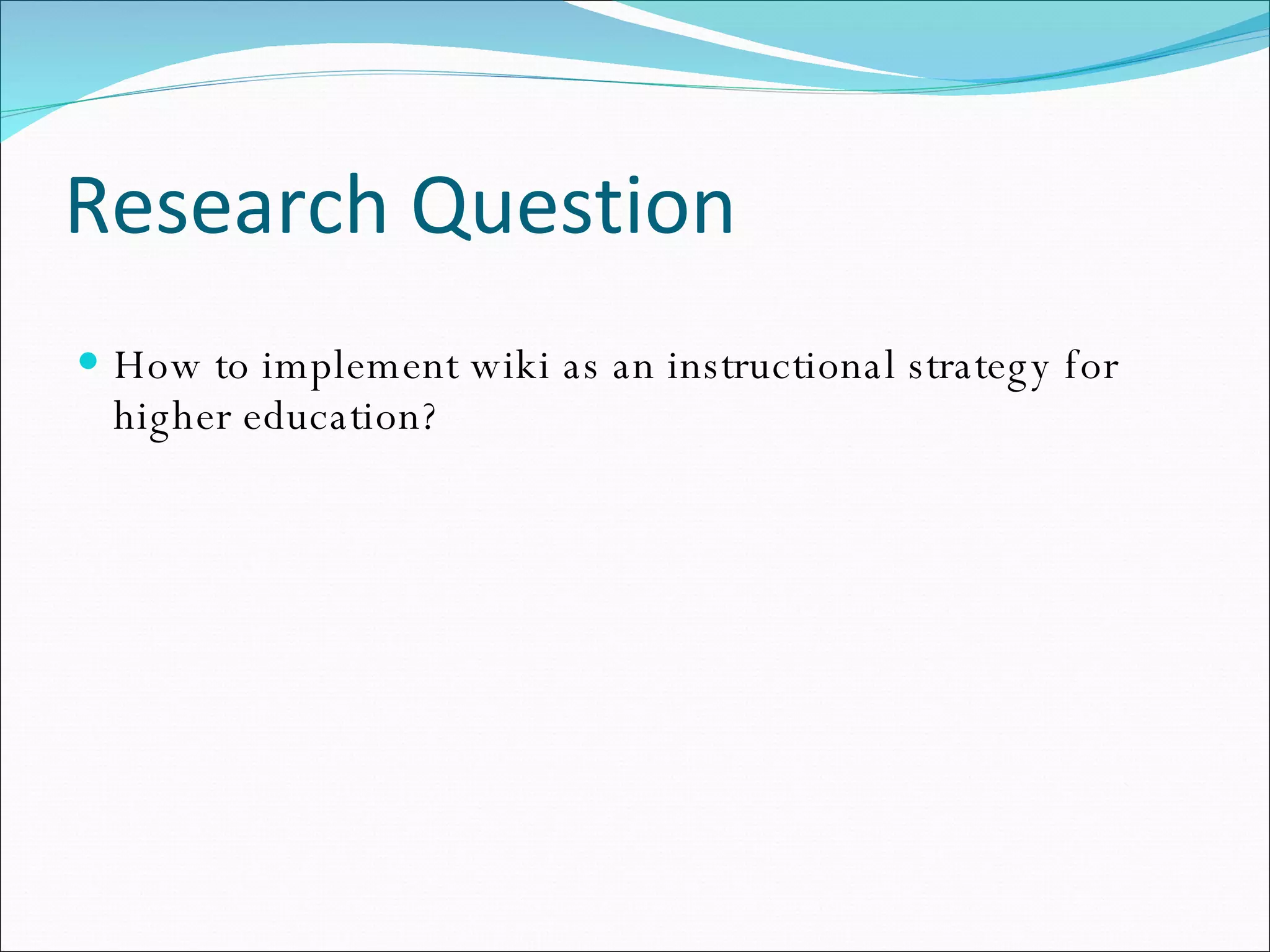 Research Question How to implement wiki as an instructional strategy for higher education? 