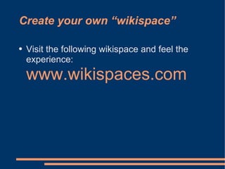 Create your own “wikispace” Visit the following wikispace and feel the experience:  www.wikispaces.com 