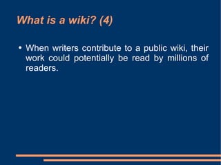 What is a wiki? (4) When writers contribute to a public wiki, their work could potentially be read by millions of readers.  