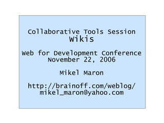Collaborative Tools Session Wikis Web for Development Conference November 22, 2006 Mikel Maron http://brainoff.com/weblog/ [email_address] 