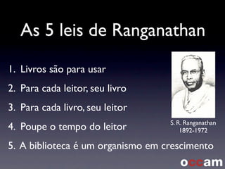 As 5 leis de Ranganathan
S. R. Ranganathan
1892-1972
1. Livros são para usar
2. Para cada leitor, seu livro
3. Para cada livro, seu leitor
4. Poupe o tempo do leitor
5. A biblioteca é um organismo em crescimento
 