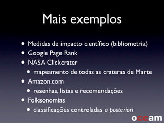 Mais exemplos
• Medidas de impacto cientíﬁco (bibliometria)
• Google Page Rank
• NASA Clickcrater
• mapeamento de todas as crateras de Marte
• Amazon.com
• resenhas, listas e recomendações
• Folksonomias
• classiﬁcações controladas a posteriori
 