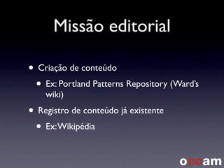 Missão editorial
• Criação de conteúdo
• Ex: Portland Patterns Repository (Ward’s
wiki)
• Registro de conteúdo já existente
• Ex:Wikipédia
 