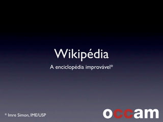 Wikipédia
A enciclopédia improvável*
* Imre Simon, IME/USP
 