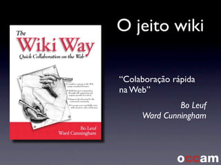 O jeito wiki
“Colaboração rápida
na Web”
Bo Leuf
Ward Cunningham
 