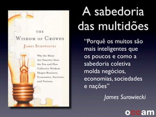 A sabedoria
das multidões
“Porquê os muitos são
mais inteligentes que
os poucos e como a
sabedoria coletiva
molda negócios,
economias, sociedades
e nações”
James Surowiecki
 