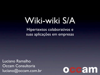 Wiki-wiki S/A
Hipertextos colaborativos e
suas aplicações em empresas
Luciano Ramalho
Occam Consultoria
luciano@occam.com.br
 