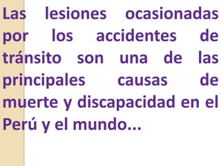 Las lesiones ocasionadas por los accidentes de tránsito son una de las principales causas de muerte y discapacidad en el Perú y el mundo...