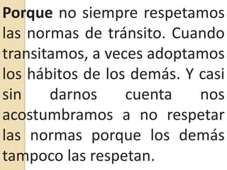 Porque no siempre respetamos las normas de tránsito. Cuando transitamos, a veces adoptamos los hábitos de los demás. Y casi sin darnos cuenta nos acostumbramos a no respetar las normas porque los demás tampoco las respetan.