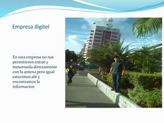 Empresa digitel
En esta empresa no nos
permitieron entrar y
tomarnosla directamente
con la antena pero igual
estuvimos ahí y
encontramos la
informacion