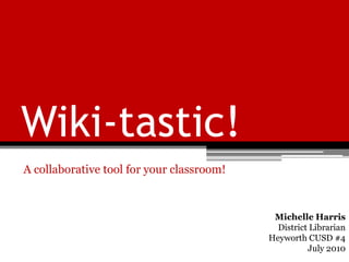Wiki-tastic! A collaborative tool for your classroom! Michelle Harris District Librarian Heyworth CUSD #4 July 2010 