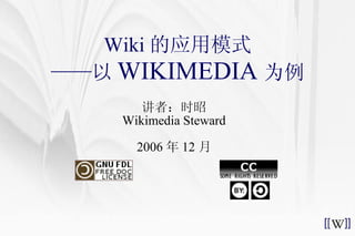 Wiki 的应用模式 ——以 WIKIMEDIA 为例 讲者：时昭 Wikimedia Steward 2006 年 12 月 
