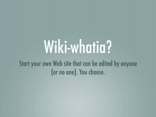 Wiki-whatia?
Start your own Web site that can be edited by anyone
              (or no one). You choose.
 