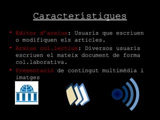 Característiques Editor d’arxius : Usuaris que escriuen o modifiquen els articles. Arxius col.lectius : Diversos usuaris escriuen el mateix document de forma col.laborativa. Presentació  de contingut multimèdia i imatges  