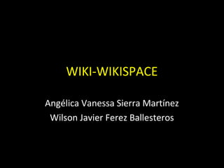 WIKI-WIKISPACE

Angélica Vanessa Sierra Martínez
 Wilson Javier Ferez Ballesteros
 