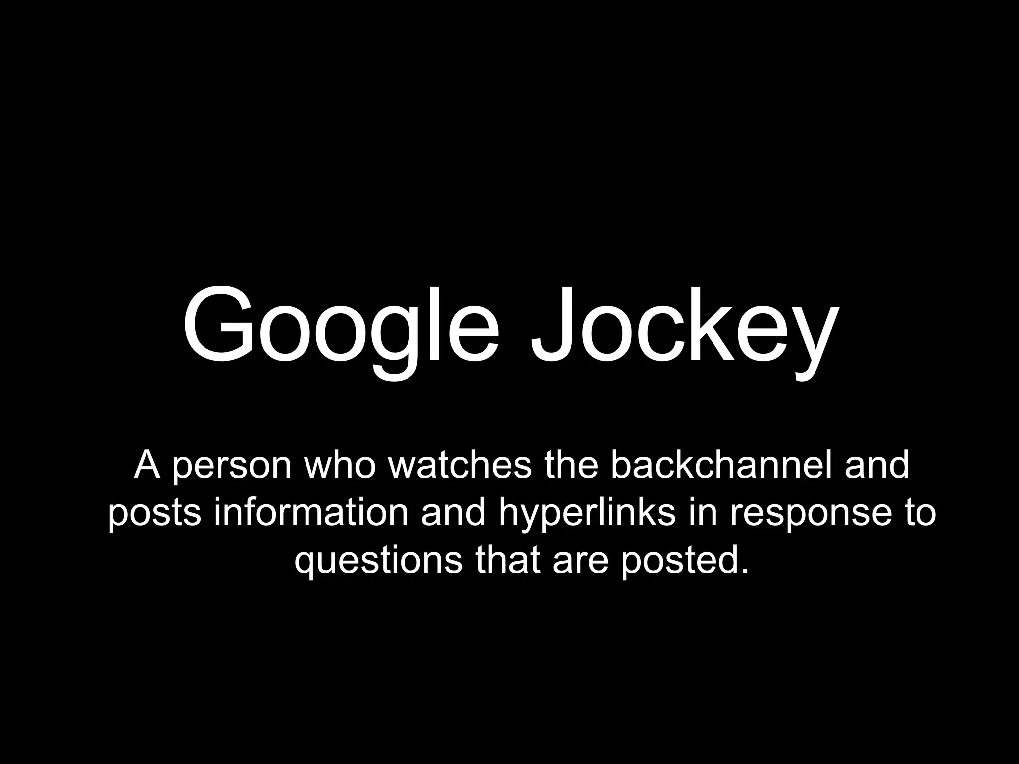 Google Jockey A person who watches the backchannel and posts information and hyperlinks in response to questions that are posted. 