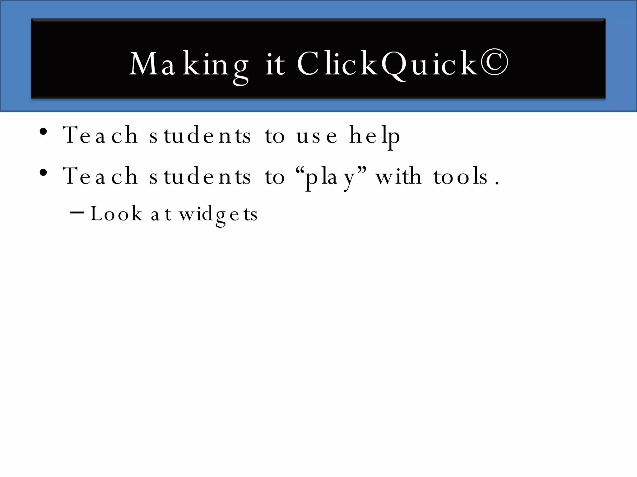 Teach students to use help Teach students to “play” with tools. Look at widgets Making it ClickQuick© 